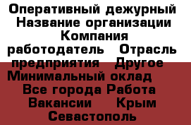 Оперативный дежурный › Название организации ­ Компания-работодатель › Отрасль предприятия ­ Другое › Минимальный оклад ­ 1 - Все города Работа » Вакансии   . Крым,Севастополь